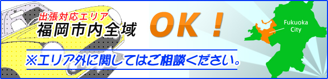 出張対応エリア　福岡市内全域OK!　※エリア外に関してはご相談ください。